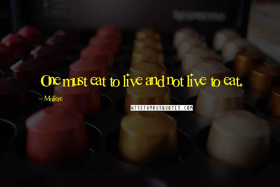 Moliere Quotes: One must eat to live and not live to eat.