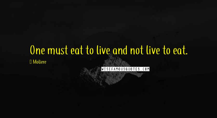 Moliere Quotes: One must eat to live and not live to eat.