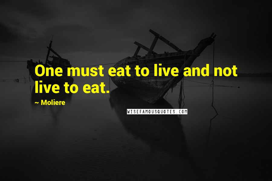 Moliere Quotes: One must eat to live and not live to eat.