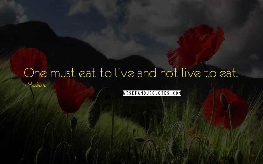 Moliere Quotes: One must eat to live and not live to eat.