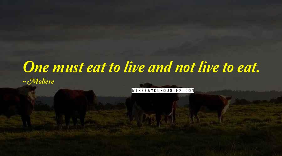 Moliere Quotes: One must eat to live and not live to eat.