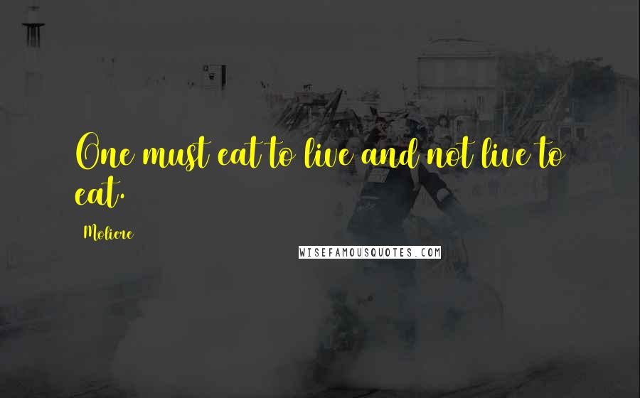 Moliere Quotes: One must eat to live and not live to eat.