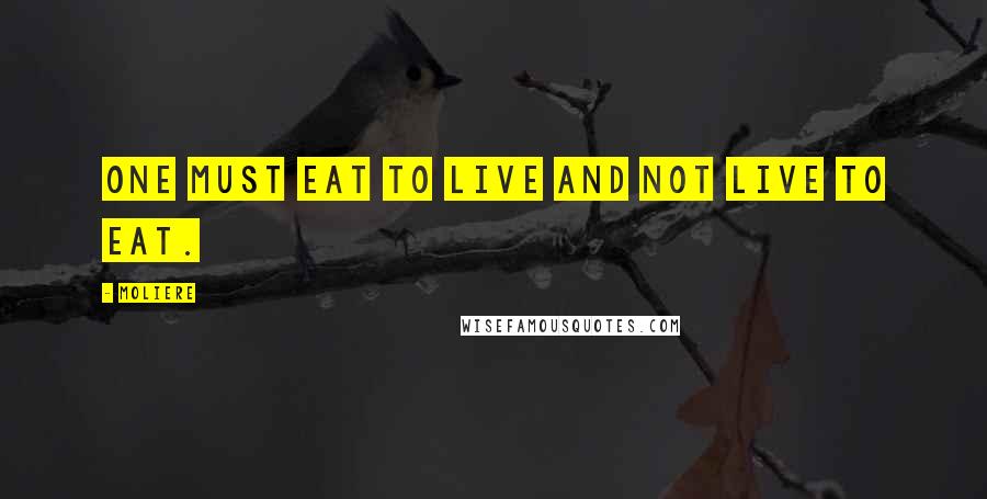 Moliere Quotes: One must eat to live and not live to eat.