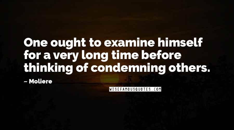 Moliere Quotes: One ought to examine himself for a very long time before thinking of condemning others.