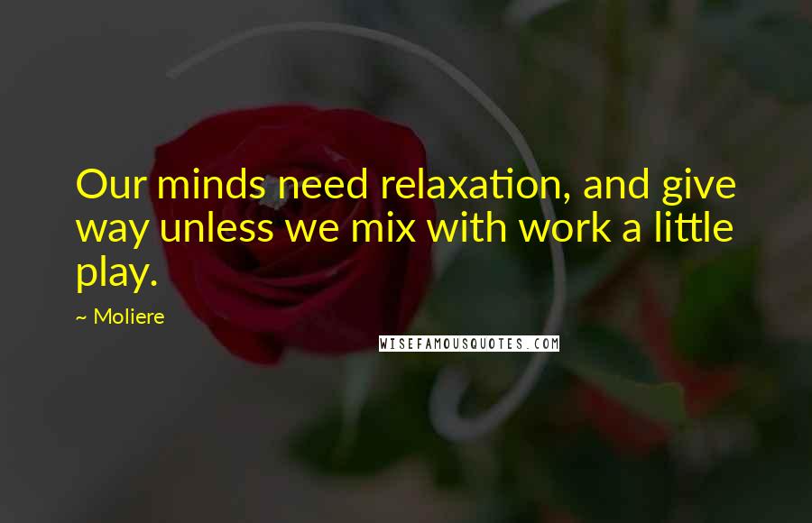Moliere Quotes: Our minds need relaxation, and give way unless we mix with work a little play.