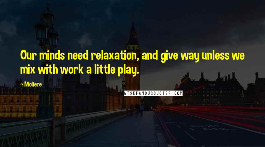 Moliere Quotes: Our minds need relaxation, and give way unless we mix with work a little play.