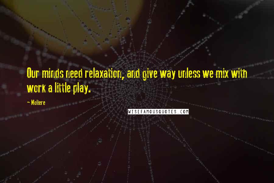 Moliere Quotes: Our minds need relaxation, and give way unless we mix with work a little play.