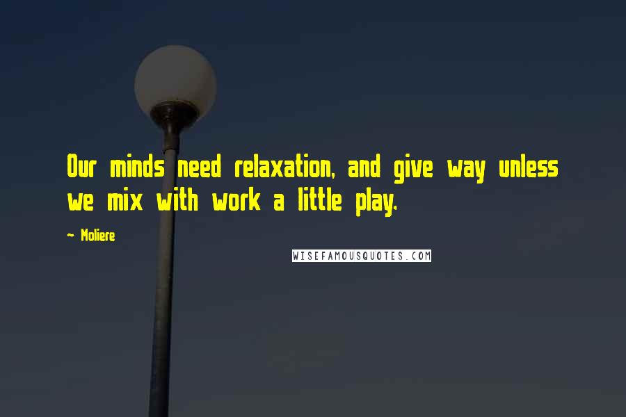 Moliere Quotes: Our minds need relaxation, and give way unless we mix with work a little play.