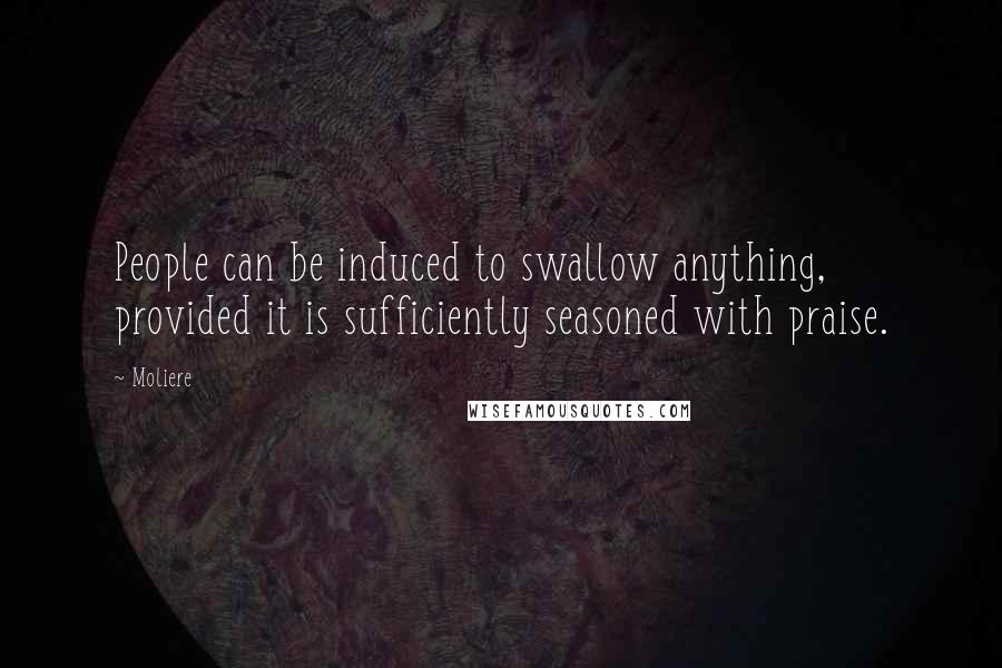 Moliere Quotes: People can be induced to swallow anything, provided it is sufficiently seasoned with praise.