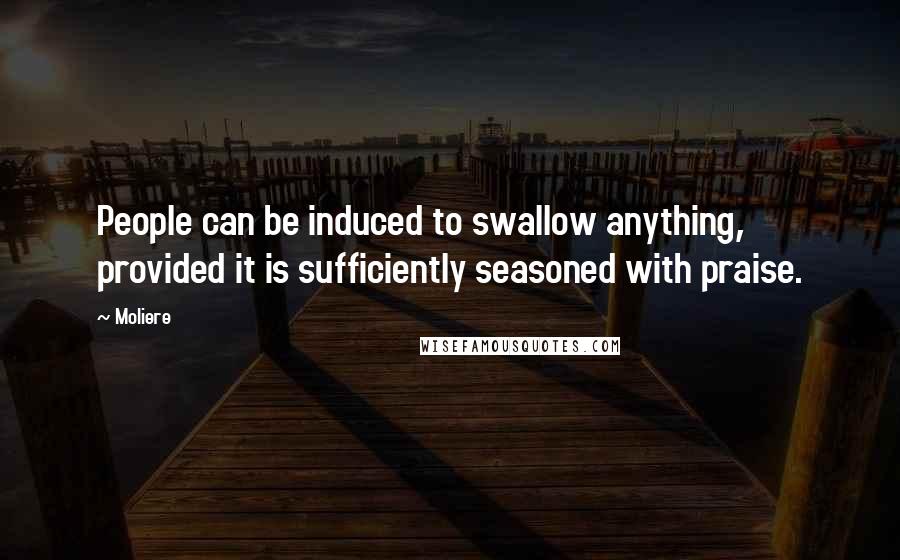 Moliere Quotes: People can be induced to swallow anything, provided it is sufficiently seasoned with praise.