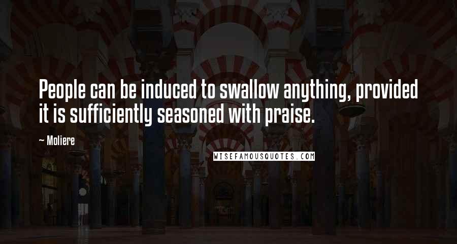 Moliere Quotes: People can be induced to swallow anything, provided it is sufficiently seasoned with praise.