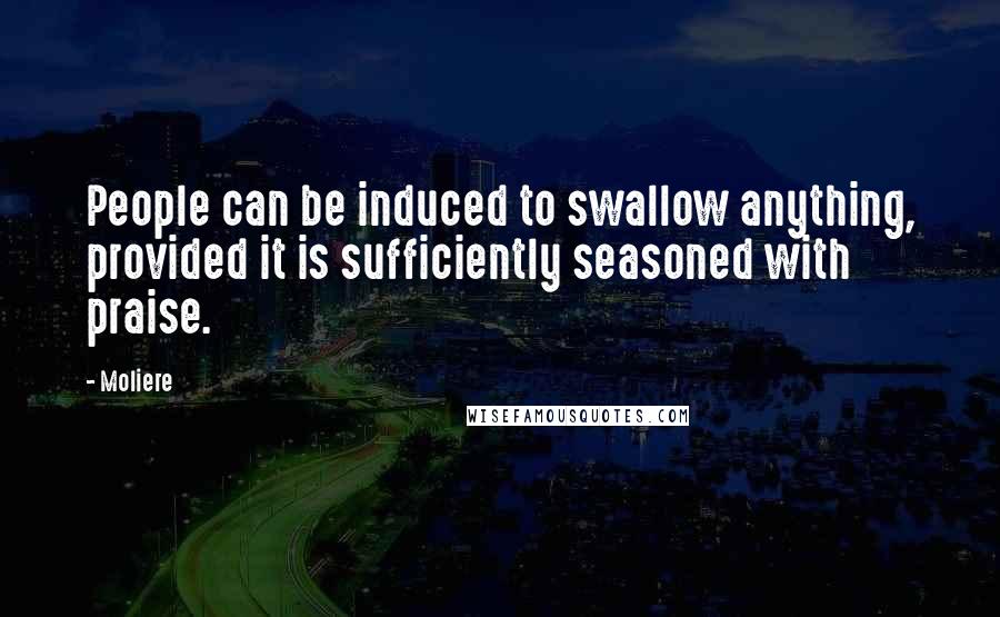 Moliere Quotes: People can be induced to swallow anything, provided it is sufficiently seasoned with praise.