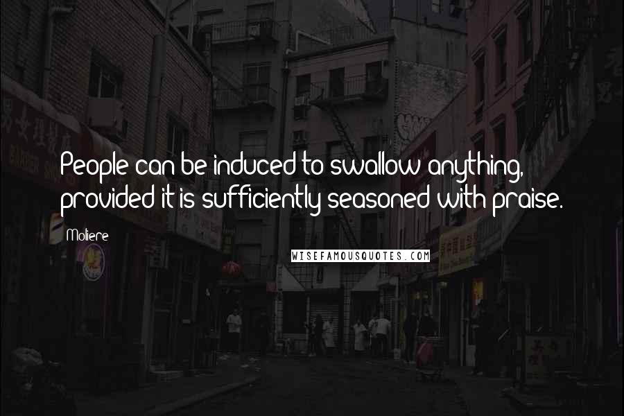 Moliere Quotes: People can be induced to swallow anything, provided it is sufficiently seasoned with praise.