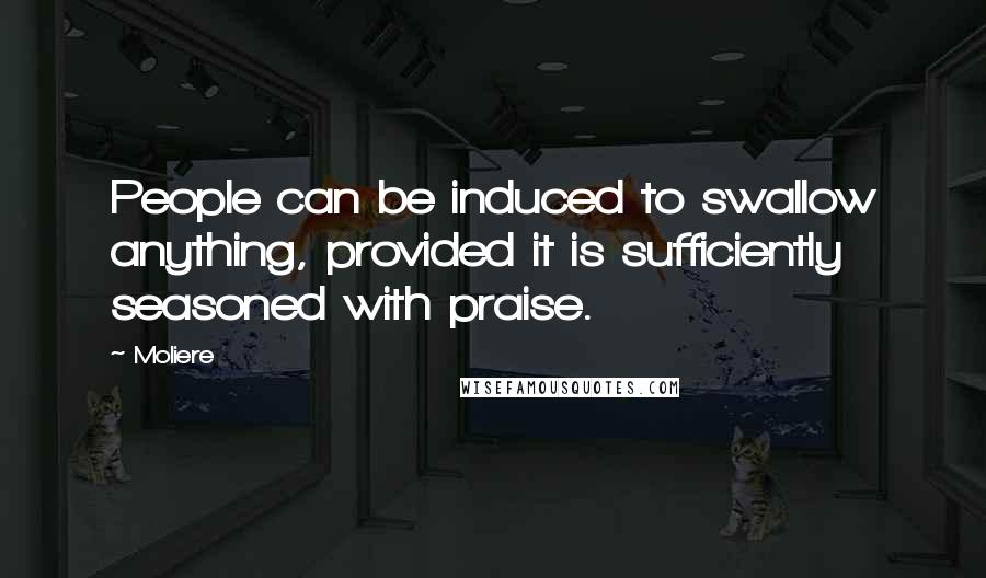 Moliere Quotes: People can be induced to swallow anything, provided it is sufficiently seasoned with praise.