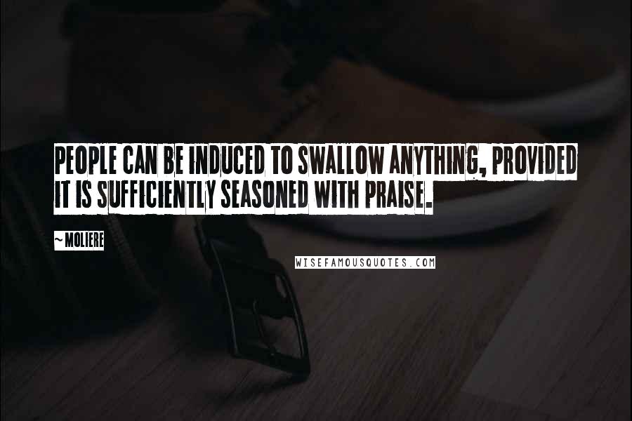 Moliere Quotes: People can be induced to swallow anything, provided it is sufficiently seasoned with praise.