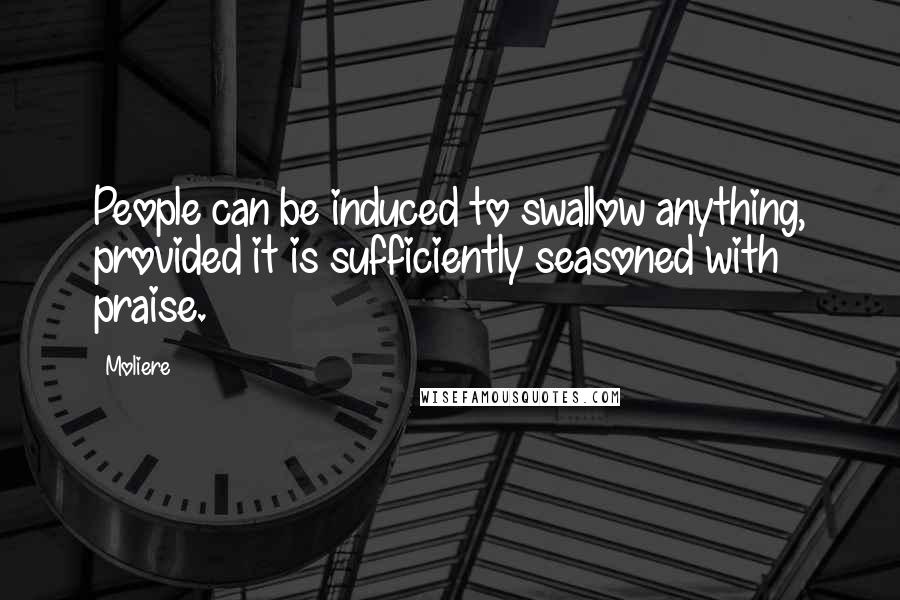 Moliere Quotes: People can be induced to swallow anything, provided it is sufficiently seasoned with praise.