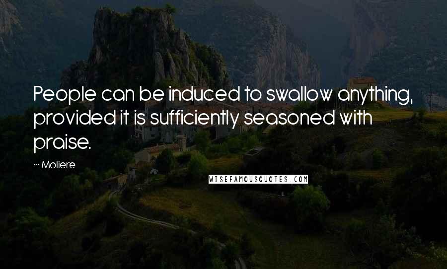 Moliere Quotes: People can be induced to swallow anything, provided it is sufficiently seasoned with praise.