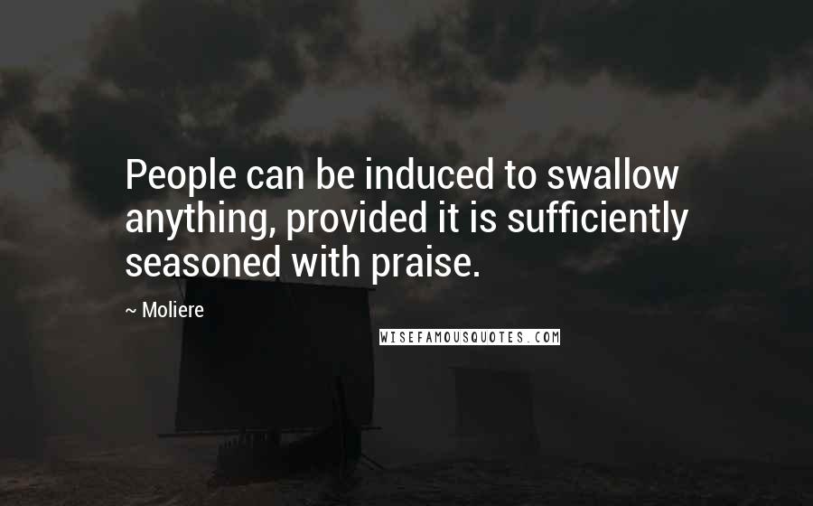 Moliere Quotes: People can be induced to swallow anything, provided it is sufficiently seasoned with praise.