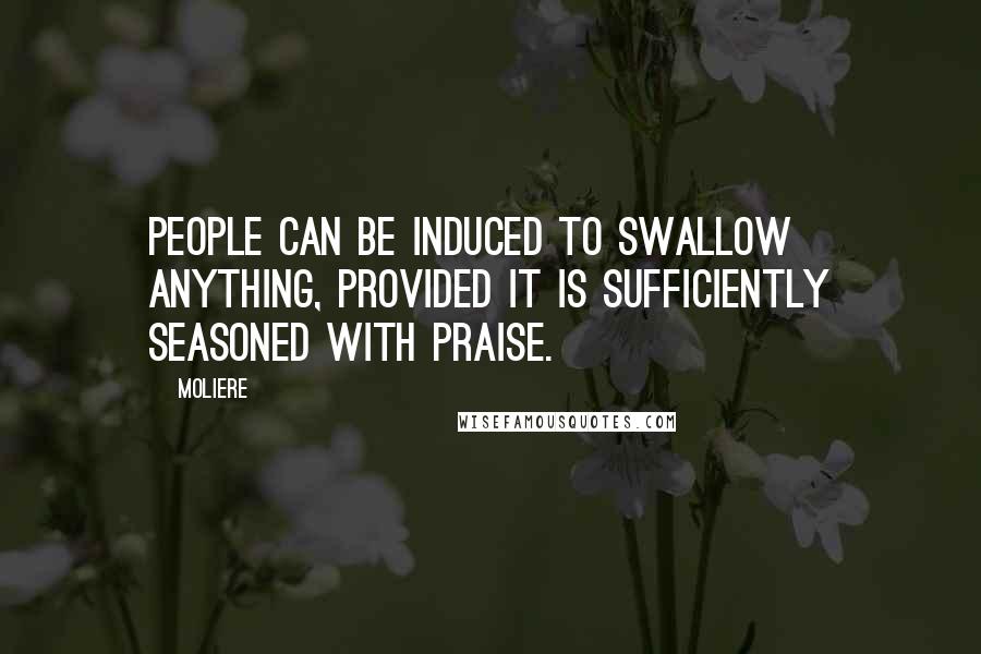 Moliere Quotes: People can be induced to swallow anything, provided it is sufficiently seasoned with praise.