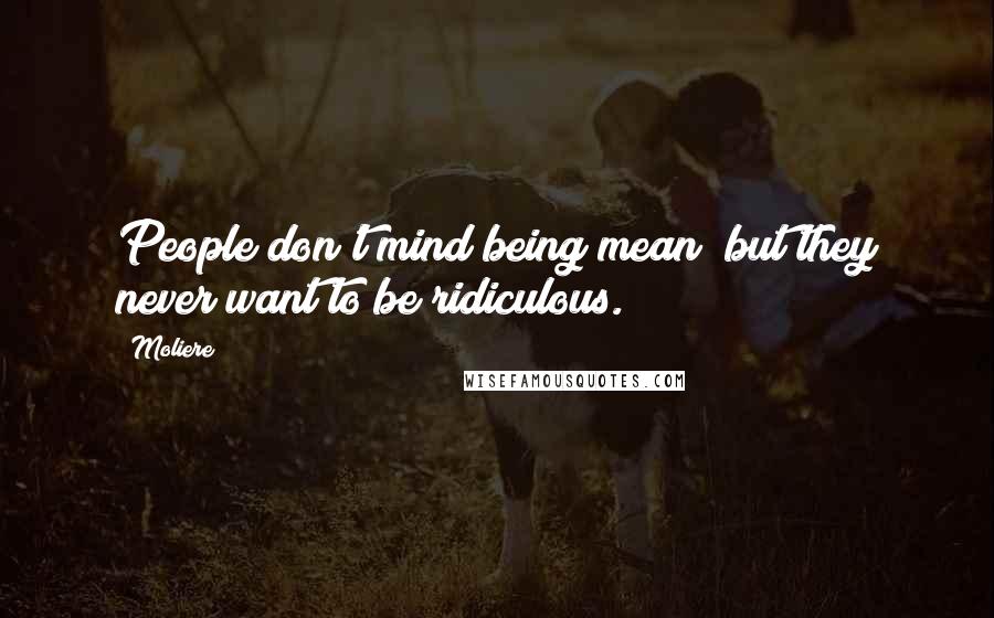 Moliere Quotes: People don't mind being mean; but they never want to be ridiculous.