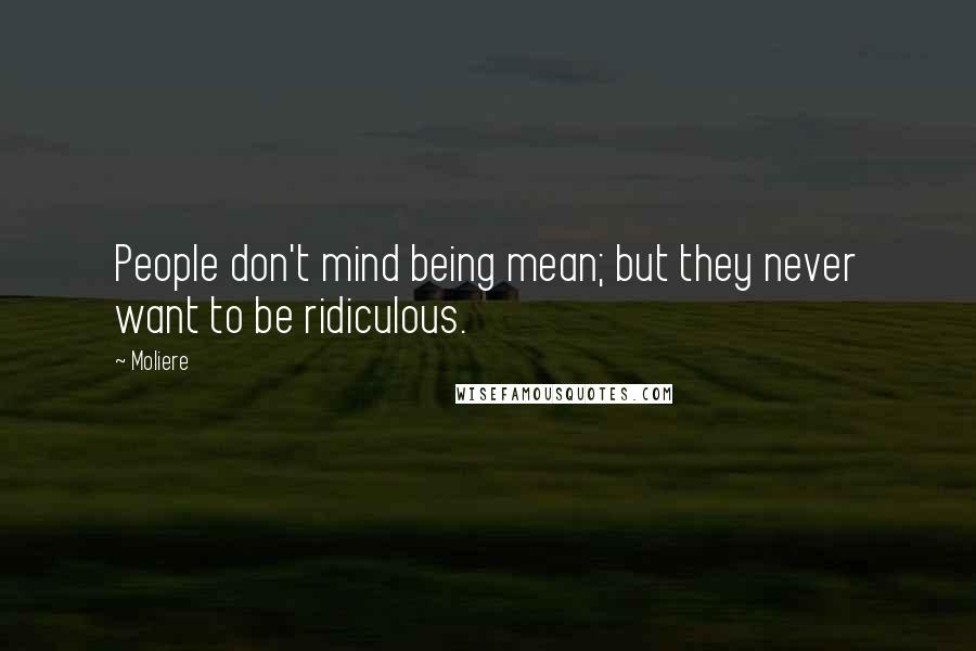 Moliere Quotes: People don't mind being mean; but they never want to be ridiculous.