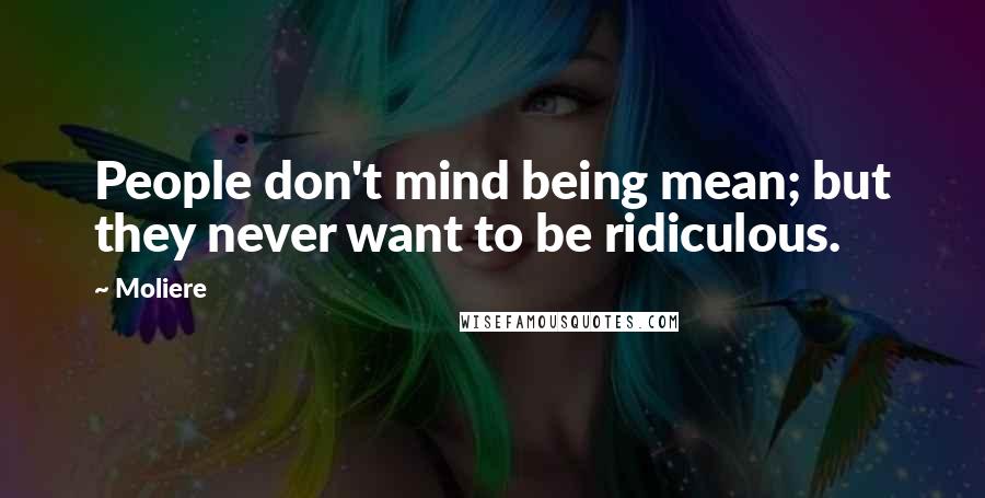 Moliere Quotes: People don't mind being mean; but they never want to be ridiculous.