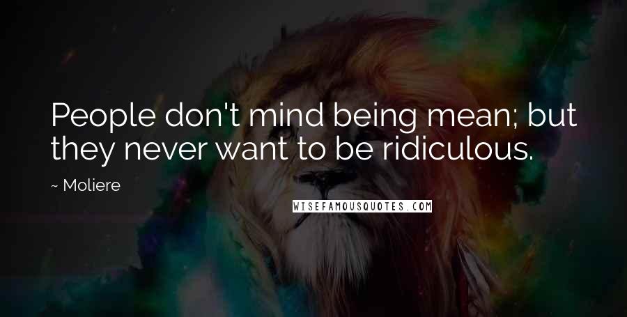 Moliere Quotes: People don't mind being mean; but they never want to be ridiculous.