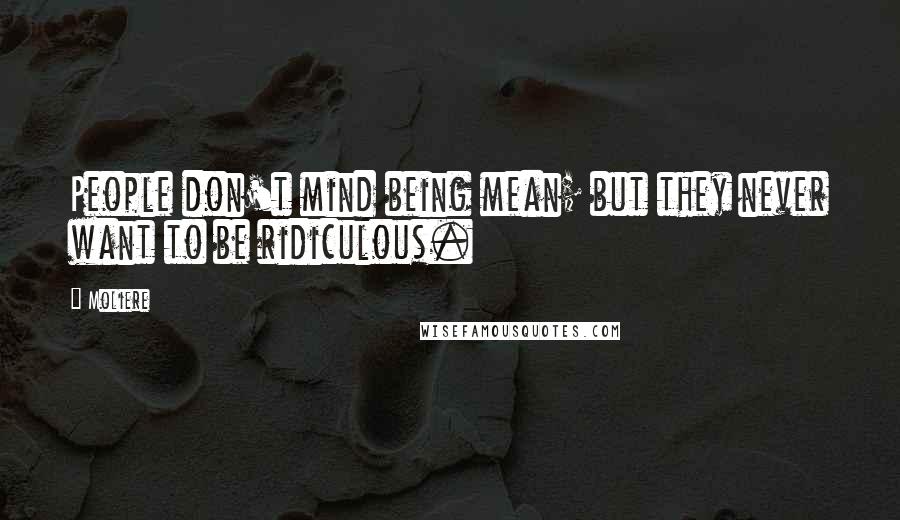 Moliere Quotes: People don't mind being mean; but they never want to be ridiculous.