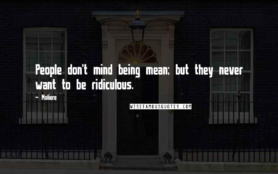 Moliere Quotes: People don't mind being mean; but they never want to be ridiculous.