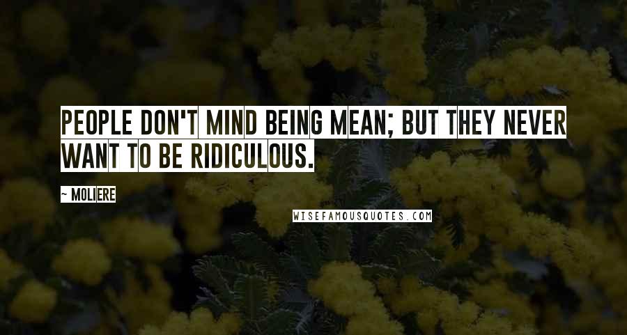 Moliere Quotes: People don't mind being mean; but they never want to be ridiculous.