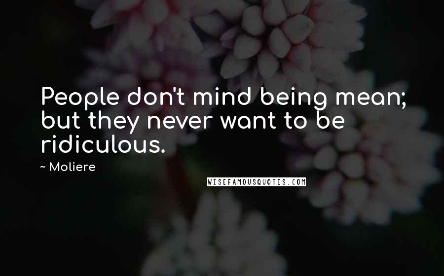 Moliere Quotes: People don't mind being mean; but they never want to be ridiculous.