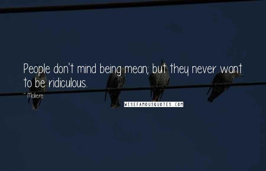 Moliere Quotes: People don't mind being mean; but they never want to be ridiculous.
