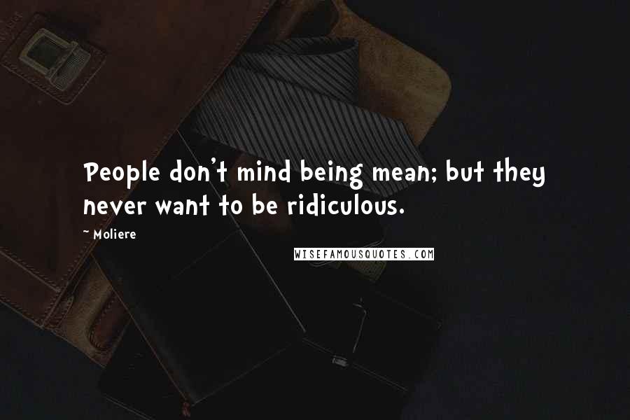 Moliere Quotes: People don't mind being mean; but they never want to be ridiculous.