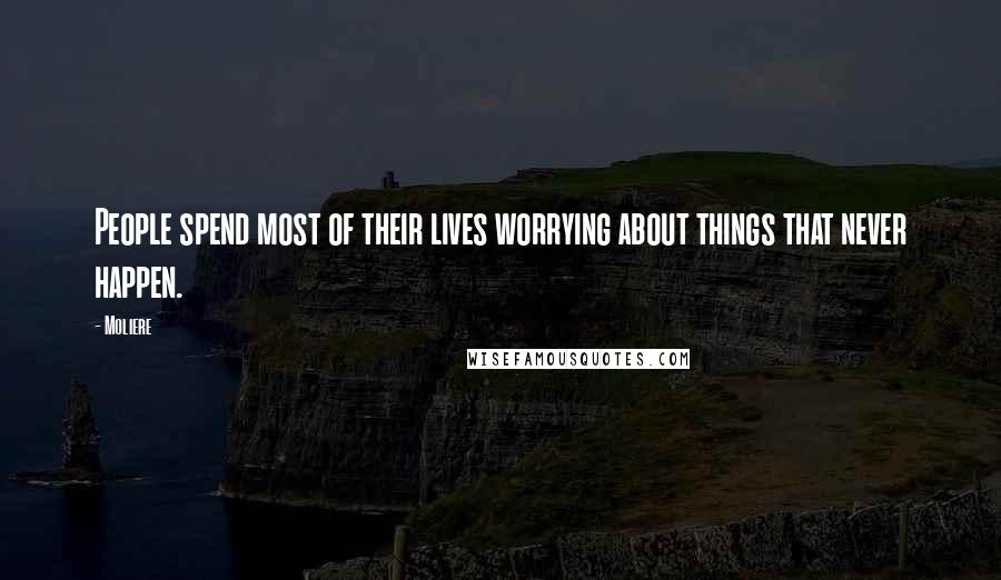 Moliere Quotes: People spend most of their lives worrying about things that never happen.