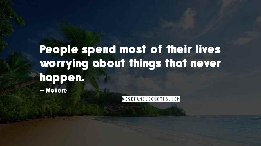 Moliere Quotes: People spend most of their lives worrying about things that never happen.