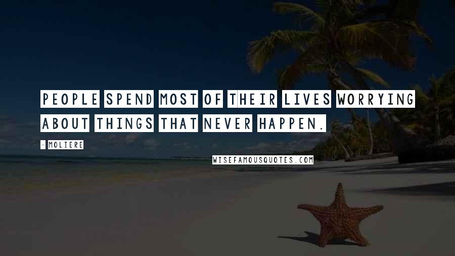 Moliere Quotes: People spend most of their lives worrying about things that never happen.