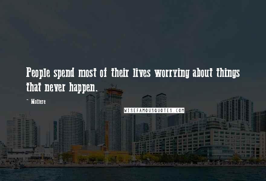 Moliere Quotes: People spend most of their lives worrying about things that never happen.