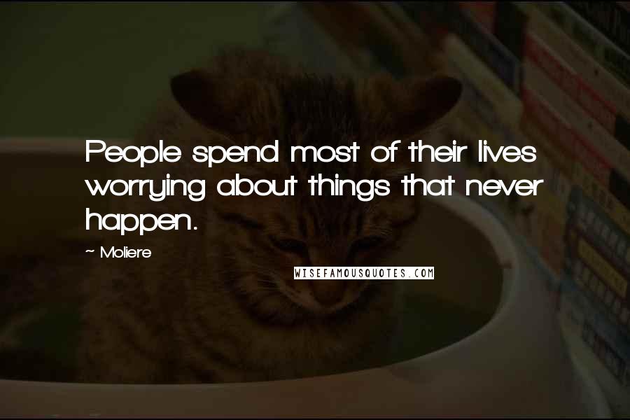 Moliere Quotes: People spend most of their lives worrying about things that never happen.