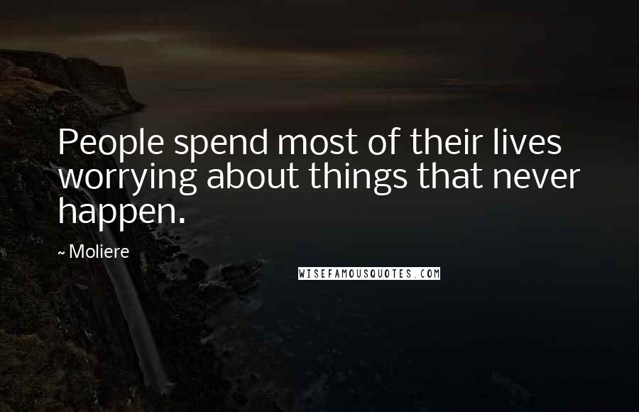 Moliere Quotes: People spend most of their lives worrying about things that never happen.