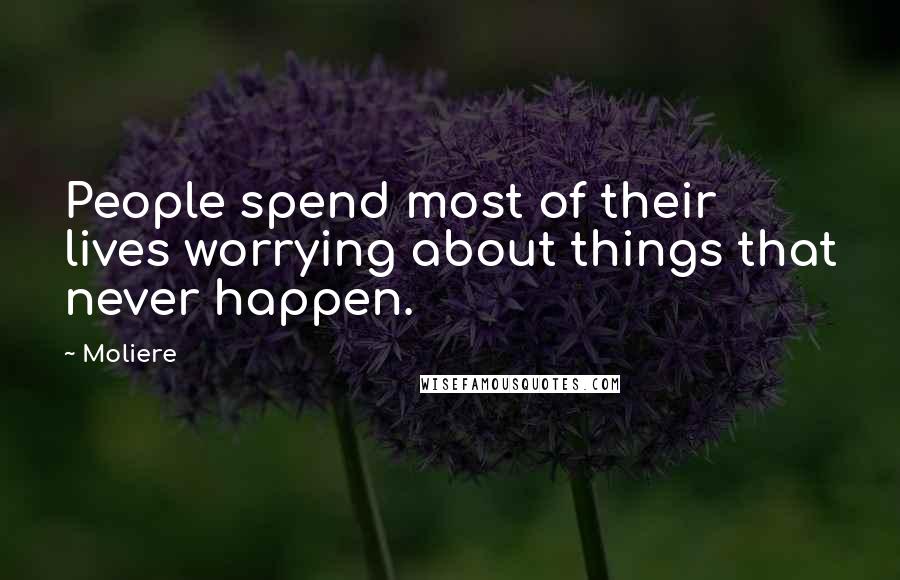 Moliere Quotes: People spend most of their lives worrying about things that never happen.