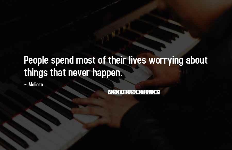 Moliere Quotes: People spend most of their lives worrying about things that never happen.