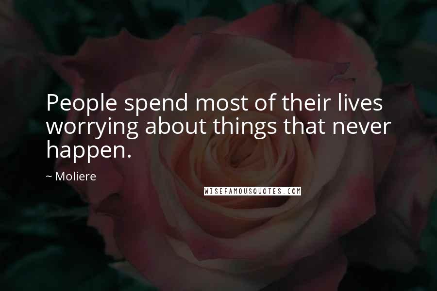 Moliere Quotes: People spend most of their lives worrying about things that never happen.