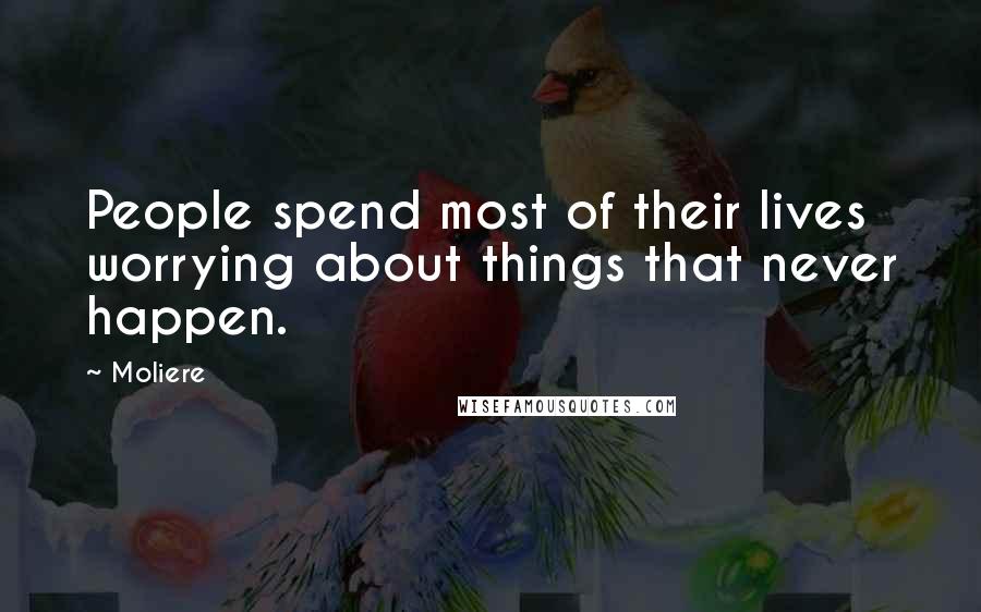 Moliere Quotes: People spend most of their lives worrying about things that never happen.