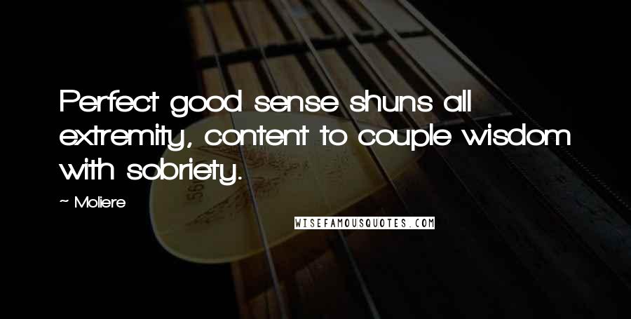Moliere Quotes: Perfect good sense shuns all extremity, content to couple wisdom with sobriety.