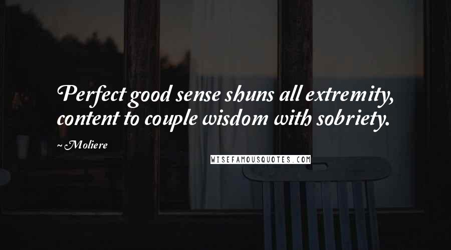 Moliere Quotes: Perfect good sense shuns all extremity, content to couple wisdom with sobriety.