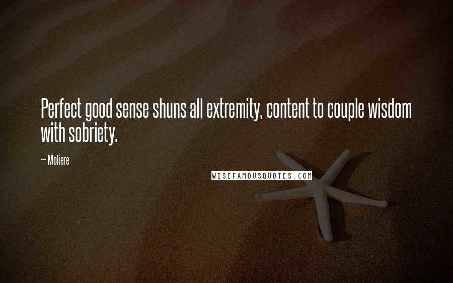 Moliere Quotes: Perfect good sense shuns all extremity, content to couple wisdom with sobriety.