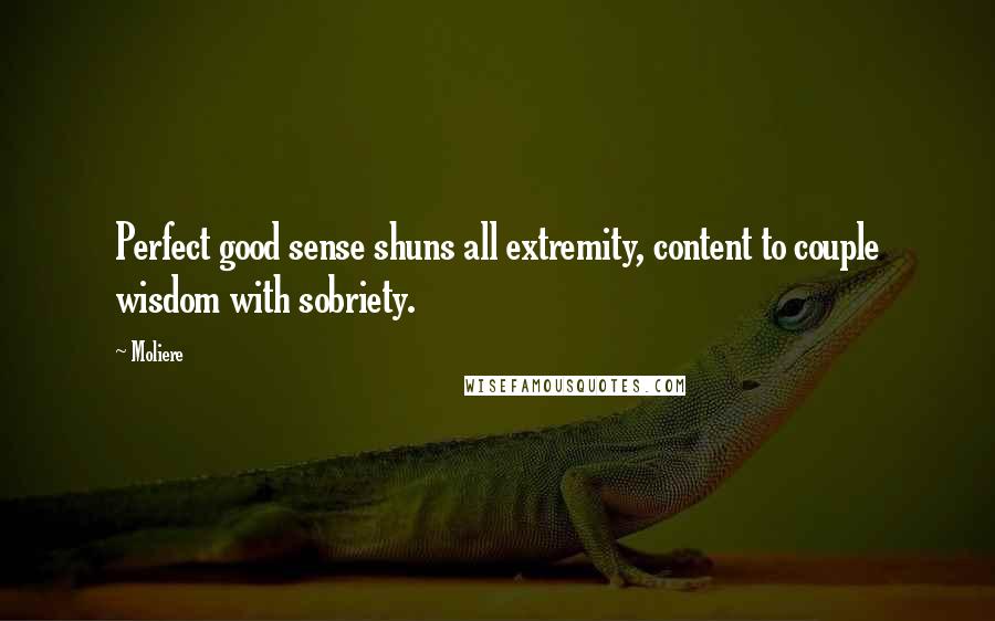 Moliere Quotes: Perfect good sense shuns all extremity, content to couple wisdom with sobriety.