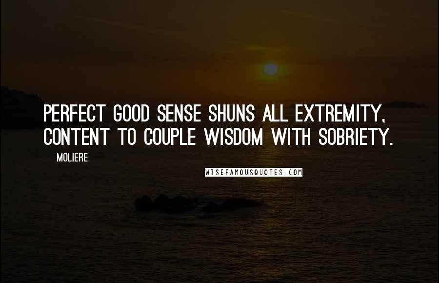 Moliere Quotes: Perfect good sense shuns all extremity, content to couple wisdom with sobriety.