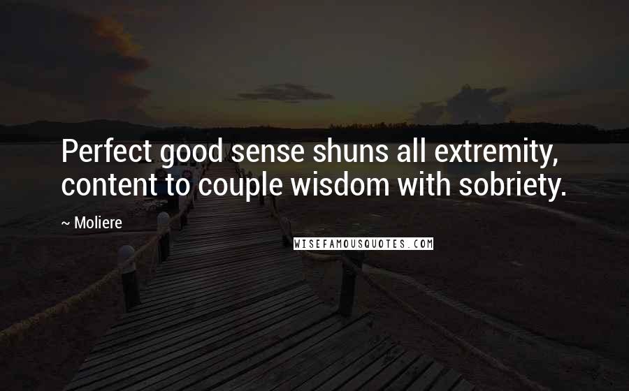 Moliere Quotes: Perfect good sense shuns all extremity, content to couple wisdom with sobriety.