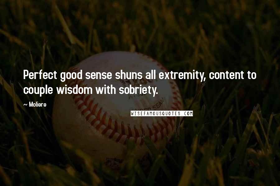 Moliere Quotes: Perfect good sense shuns all extremity, content to couple wisdom with sobriety.